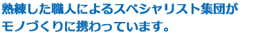 熟練した職人によるスペシャリスト集団が
モノづくりに携わっています。